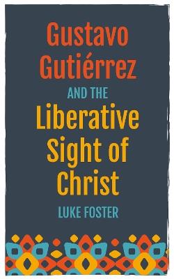 Gustavo Gutiérrez and the Liberative Sight of Christ - Luke Foster - cover