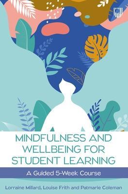 Mindfulness and Wellbeing for Student Learning: A Guided 5-Week Course - Lorraine Millard,Louise Frith,Patmarie Coleman - cover