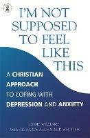 I'm Not Supposed to Feel Like This: A Christian approach to depression and anxiety - Paul Richards,Ingrid Whitton,Chris Williams - cover