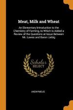 Meat, Milk and Wheat: An Elementary Introduction to the Chemistry of Farming, to Which Is Added a Review of the Questions at Issue Between Mr. Lawes and Baron Liebig