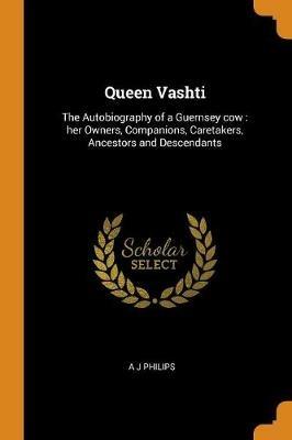 Queen Vashti: The Autobiography of a Guernsey cow: her Owners, Companions, Caretakers, Ancestors and Descendants - A J Philips - cover