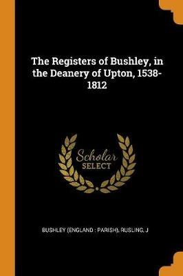 The Registers of Bushley, in the Deanery of Upton, 1538-1812 - Rusling J - cover