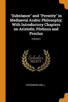 Substance and Perseity in Mediaeval Arabic Philosophy; With Introductory Chapters on Aristotle, Plotinus and Proclus; Volume 2 - Emil L Fackenheim - cover