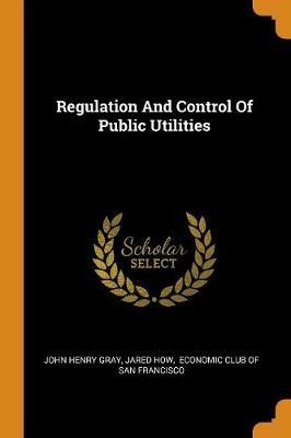 Regulation And Control Of Public Utilities - John Henry Gray,Jared How - cover