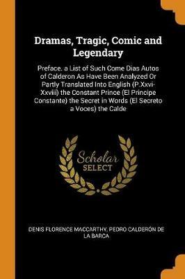 Dramas, Tragic, Comic and Legendary: Preface. a List of Such Come Dias Autos of Calderon as Have Been Analyzed or Partly Translated Into English (P.XXVI-XXVIII) the Constant Prince (El Principe Constante) the Secret in Words (El Secreto a Voces) the Calde - Denis Florence MacCarthy,Pedro Calderon De La Barca - cover