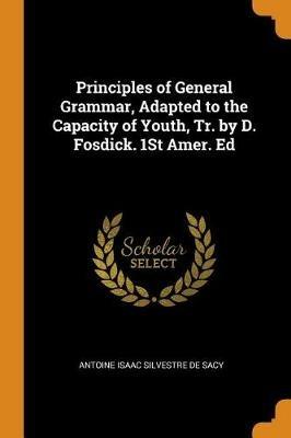 Principles of General Grammar, Adapted to the Capacity of Youth, Tr. by D. Fosdick. 1st Amer. Ed - Antoine Isaac Silvestre de Sacy - cover