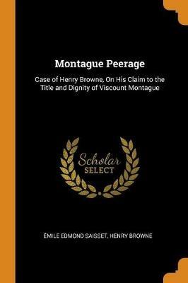 Montague Peerage: Case of Henry Browne, On His Claim to the Title and Dignity of Viscount Montague - Emile Edmond Saisset,Henry Browne - cover