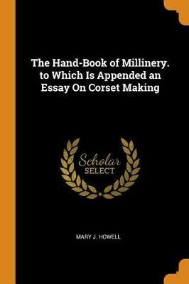 The Hand-Book of Millinery. to Which Is Appended an Essay On Corset Making - Mary J Howell - cover