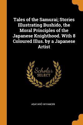 Tales of the Samurai; Stories Illustrating Bushido, the Moral Principles of the Japanese Knighthood. With 8 Coloured Illus. by a Japanese Artist - Asataro Miyamori - cover