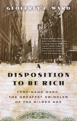 A Disposition to Be Rich: Ferdinand Ward, the Greatest Swindler of the Gilded Age - Geoffrey C. Ward - cover