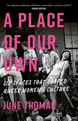 A Place of Our Own: Six Spaces That Shaped Queer Women's Culture - 'An inspiring celebration of lesbian camaraderie, activism and fun' (Sarah Waters) - June Thomas - cover