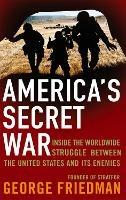 America's Secret War: Inside the Hidden Worldwide Struggle Between the United States and its Enemies - George Friedman - cover