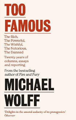 Too Famous: The Rich, The Powerful, The Wishful, The Damned, The Notorious - Twenty Years of Columns, Essays and Reporting - Michael Wolff - cover