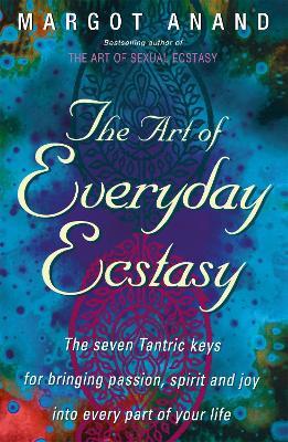 The Art Of Everyday Ecstasy: The Seven Tantric Keys for Bringing Passion, Spirit and Joy into Every Part of Your Life - Margot Anand - cover