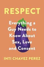 Respect: Everything a Guy Needs to Know About Sex, Love and Consent