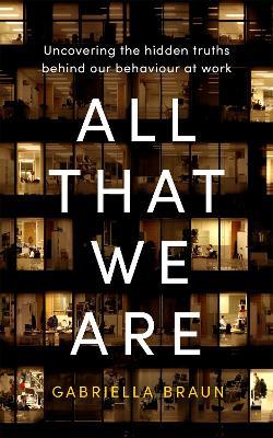 All That We Are: Uncovering the Hidden Truths Behind Our Behaviour at Work - Gabriella Braun - cover