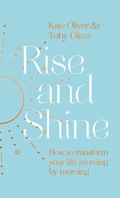 Rise and Shine: How to transform your life, morning by morning - Kate Oliver,Toby Oliver - cover