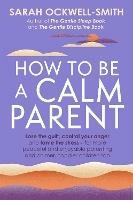 How to Be a Calm Parent: Lose the guilt, control your anger and tame the stress - for more peaceful and enjoyable parenting and calmer, happier children too