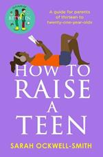 How to Raise a Teen: A guide for parents of thirteen to twenty-one-year-olds