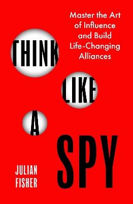 Think Like a Spy: Master the Art of Influence and Build Life-Changing Alliances - Julian Fisher - cover