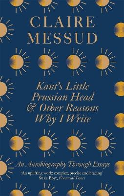 Kant's Little Prussian Head and Other Reasons Why I Write: An Autobiography Through Essays - Claire Messud - cover