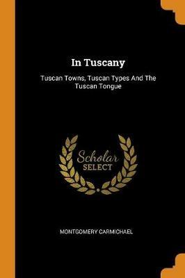 In Tuscany: Tuscan Towns, Tuscan Types and the Tuscan Tongue - Montgomery Carmichael - cover