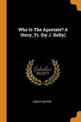 Who Is the Apostate? a Story, Tr. (by J. Kelly) - Adolph Saphir - cover