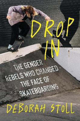 Drop In: The Gender Rebels Who Changed the Face of Skateboarding - Deborah Stoll - cover