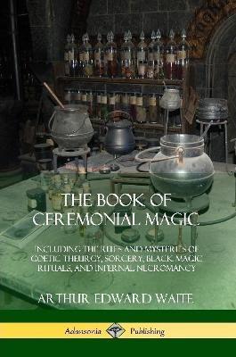 The Book of Ceremonial Magic: Including the Rites and Mysteries of Goetic Theurgy, Sorcery, Black Magic Rituals, and Infernal Necromancy - Arthur Edward Waite - cover