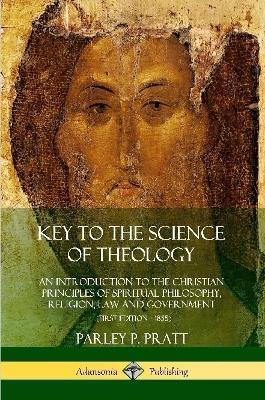 Key to the Science of Theology: An Introduction to the Christian Principles of Spiritual Philosophy, Religion, Law and Government - Parley P Pratt - cover