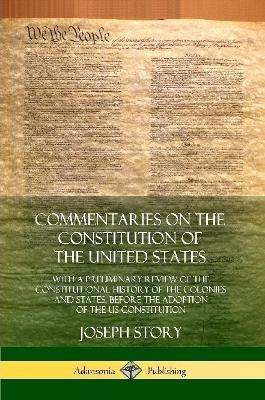 Commentaries on the Constitution of the United States: With a Preliminary Review of the Constitutional History of the Colonies and States, Before the Adoption of the US Constitution - Joseph Story - cover