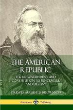The American Republic: The US Government and Constitution; its Tendencies and Destiny