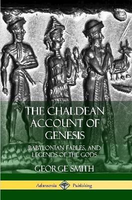 The Chaldean Account of Genesis: Babylonian Fables, and Legends of the Gods - George Smith - cover