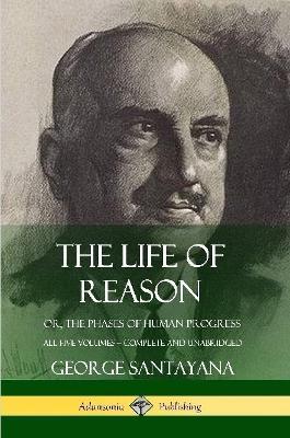 The Life of Reason: or, The Phases of Human Progress - All Five Volumes, Complete and Unabridged - George Santayana - cover