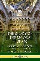 The Story of the Moors in Spain: A History of the Moorish Empire in Europe; their Conquest, Book of Laws and Code of Rites - Stanley Lane-Poole - cover