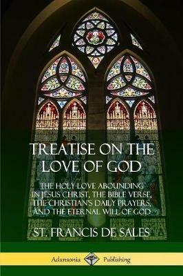 Treatise on the Love of God: The Holy Love Abounding in Jesus Christ, the Bible Verse, the Christian's Daily Prayers, and the Eternal Will of God (The Twelve Books - Complete and Unabridged with Annotations) - St Francis De Sales - cover