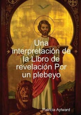 Una interpretaci-n de la Libro de revelaci-n Por un plebeyo - Patricia Aylward - cover