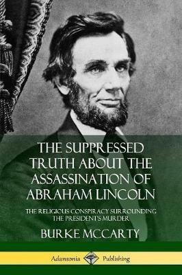 The Suppressed Truth About the Assassination of Abraham Lincoln: The Religious Conspiracy Surrounding the President's Murder - Burke McCarty - cover