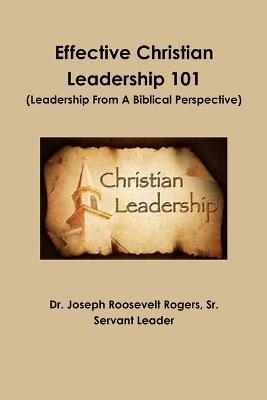 Effective Christian Leadership 101 (Leadership From A Biblical Perspective) - Joseph Roosevelt Rogers - cover