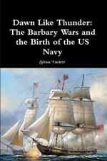 Dawn Like Thunder: The Barbary Wars and the Birth of the US Navy