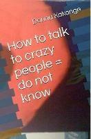 How to talk to crazy people = do not know