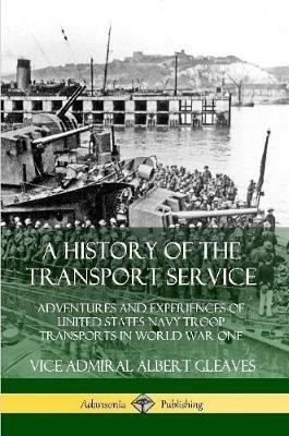 A History of the Transport Service: Adventures and Experiences of United States Navy Troop Transports in World War One - Vice Admiral Albert Gleaves - cover
