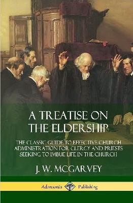 A Treatise on the Eldership: The Classic Guide to Effective Church  Administration for Clergy and Priests Seeking to Imbue Life in the Church (Hardcover) - J. W. McGarvey - cover