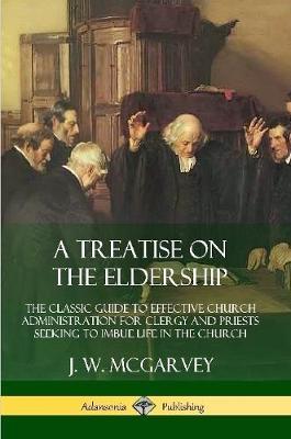 A Treatise on the Eldership: The Classic Guide to Effective Church  Administration for Clergy and Priests Seeking to Imbue Life in the Church - J. W. McGarvey - cover