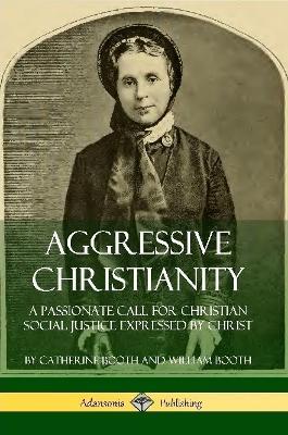 Aggressive Christianity: A Passionate Call for Christian Social Justice Expressed by Christ - Catherine Booth,William Booth - cover
