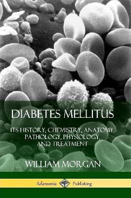 Diabetes Mellitus: Its History, Chemistry, Anatomy, Pathology, Physiology, and Treatment - William Morgan - cover