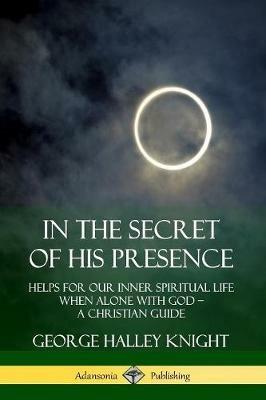 In the Secret of His Presence: Helps for our Inner Spiritual Life When Alone with God - A Christian Guide - George Halley Knight - cover