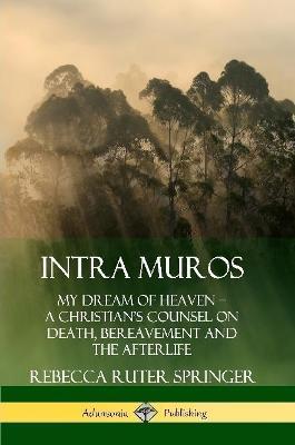 Intra Muros: My Dream of Heaven - A Christian's Counsel on Death, Bereavement and the Afterlife - Rebecca Ruter Springer - cover