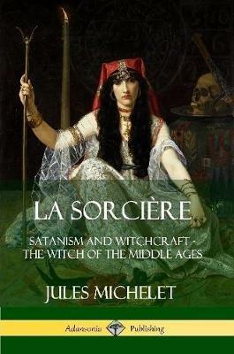 La Sorciere: Satanism and Witchcraft - The Witch of the Middle Ages - Jules Michelet,Lionel J. Trotter - cover