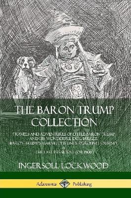 The Baron Trump Collection: Travels and Adventures of Little Baron Trump and his Wonderful Dog Bulger, Baron Trump's Marvelous Underground Journey & The Last President (or 1900) - Ingersoll Lockwood - cover